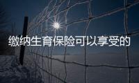 繳納生育保險可以享受的福利待遇