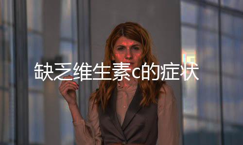 缺乏維生素c的癥狀