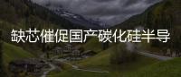 缺芯催促國產碳化硅半導體加速“上車”