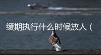 緩期執(zhí)行什么時候放人（緩期執(zhí)行什么意思）