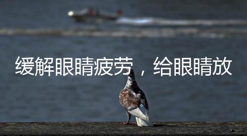 緩解眼睛疲勞，給眼睛放個中長假