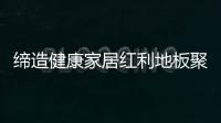 締造健康家居紅利地板聚焦后疫情時代消費者剛需