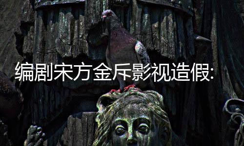 編劇宋方金斥影視造假:于正郭敬明應打掉