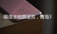 編造涉地震謠言，青海3人被行政處罰