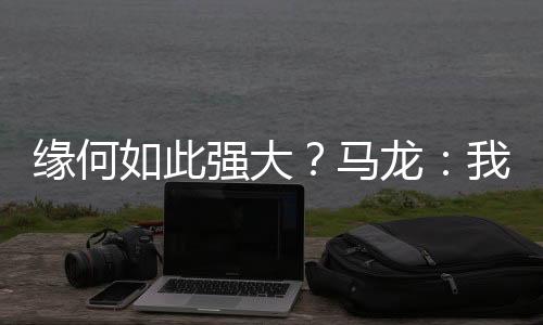 緣何如此強大？馬龍：我也不知道 未來是樊振東的