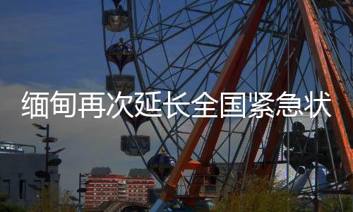 緬甸再次延長全國緊急狀態6個月