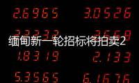 緬甸新一輪招標將拍賣20個油氣勘探區塊