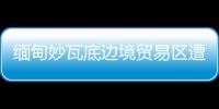 緬甸妙瓦底邊境貿(mào)易區(qū)遭武裝攻擊 具體是什么情況？