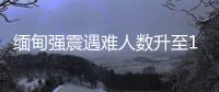 緬甸強震遇難人數升至1007人 災情統計持續更新