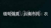 緬甸強震，云南市民：衣柜都要跳起，腦袋天旋地轉