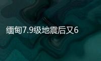 緬甸7.9級地震后又6.4級地震 連續強震引發關注