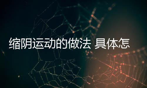 縮陰運(yùn)動的做法 具體怎么做這5張圖教會你