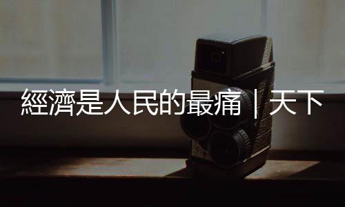 經(jīng)濟是人民的最痛｜天下雜誌