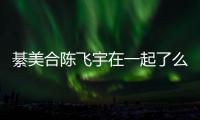 綦美合陳飛宇在一起了么 女方曾與王一博傳出緋聞