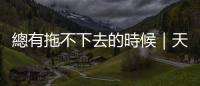 總有拖不下去的時候｜天下雜誌