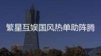 繁星互娛國風(fēng)熱單助陣騰訊綜藝，余又《一花一劍》《怎嘆》適配傳統(tǒng)國學(xué)