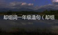 卻組詞一年級造句（卻組詞一年級）