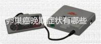 卵巢癌晚期癥狀有哪些，如何預防卵巢癌的發生？