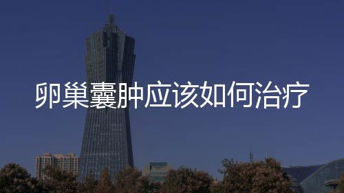 卵巢囊腫應(yīng)該如何治療