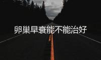 卵巢早衰能不能治好