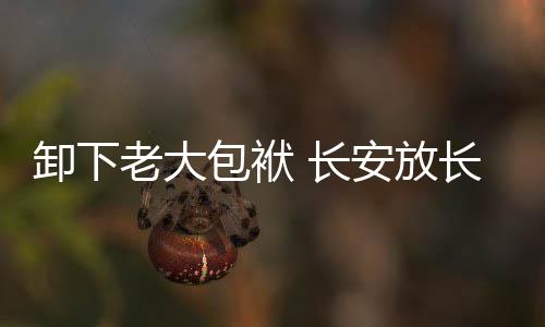 卸下老大包袱 長安放長線釣大魚 靠譜嗎？