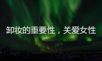 卸妝的重要性，關愛女性肌膚