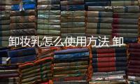 卸妝乳怎么使用方法 卸妝乳正確使用方法