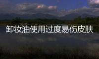 卸妝油使用過度易傷皮膚 推薦卸妝油的使