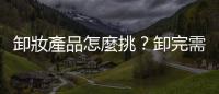 卸妝產品怎麼挑？卸完需要再用卸妝水卸一次嗎？醫師分享手法與心法