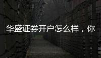 華盛證券開戶怎么樣，你好華盛證券怎么開戶