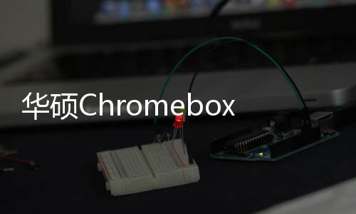 華碩Chromebox3正式發(fā)布從Celeron到i7隨你挑