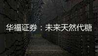 華福證券：未來天然代糖或將占據較大部分的代糖增量空間