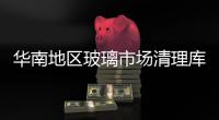 華南地區(qū)玻璃市場清理庫存為主,行業(yè)資訊