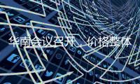 華南會議召開，價格整體上漲！,行業(yè)資訊