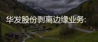 華發股份剝離邊緣業務:擬4.9億出售兩家虧損公司,集中力量發展地產主業