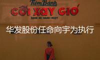 華發股份任命向宇為執行副總裁