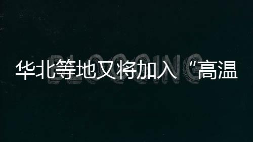 華北等地又將加入“高溫群聊” 東北地區降雨強勁