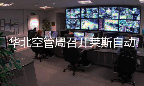 華北空管局召開萊斯自動化系統近期工作研討會