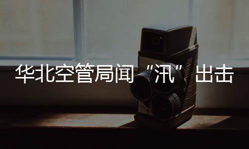 華北空管局聞“汛”出擊，堅守防汛第一線