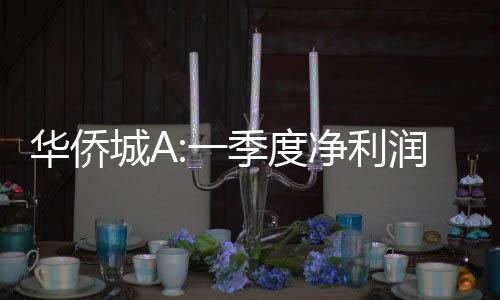 華僑城A:一季度凈利潤1.76億元 同比下降80.44%