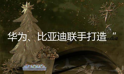 華為、比亞迪聯手打造“超級工廠”， 卓寶多款防水材料被選用