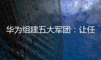 華為組建五大軍團：讓任何人不敢再欺負我們！