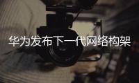 華為發(fā)布下一代網(wǎng)絡(luò)構(gòu)架 要為運營商節(jié)省25%運維成本