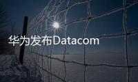 華為發布Datacom認證，計劃三年培養15萬數據通信網絡人才