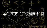 華為在芬蘭開設(shè)運(yùn)動(dòng)和健康實(shí)驗(yàn)室，以利用歐洲專業(yè)知識(shí)