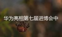華為亮相第七屆進博會中國館，創新展品引領新興產業潮流