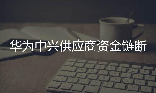 華為中興供應商資金鏈斷裂