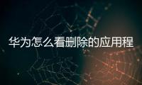 華為怎么看刪除的應用程序（華為手機如何查看刪除不常用應用）