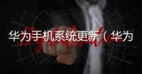 華為手機系統更新（華為手機怎么更新系統）