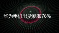 華為手機出貨暴漲76%